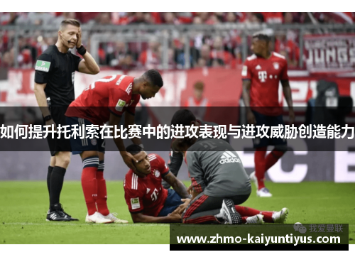如何提升托利索在比赛中的进攻表现与进攻威胁创造能力