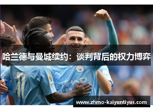哈兰德与曼城续约：谈判背后的权力博弈