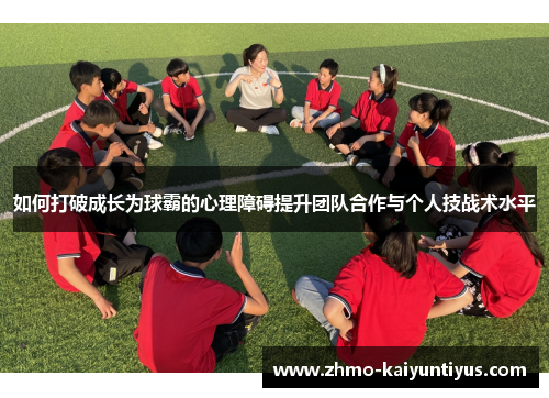 如何打破成长为球霸的心理障碍提升团队合作与个人技战术水平