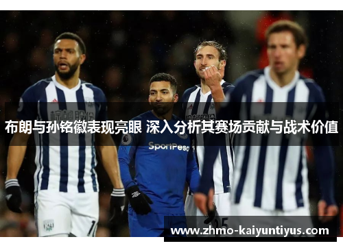 布朗与孙铭徽表现亮眼 深入分析其赛场贡献与战术价值