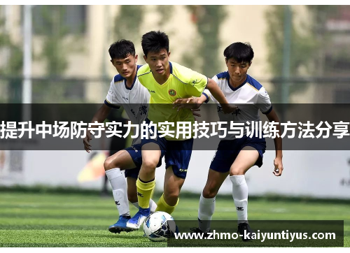 提升中场防守实力的实用技巧与训练方法分享