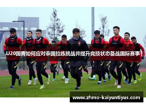 U20国青如何应对泰国拉练挑战并提升竞技状态备战国际赛事