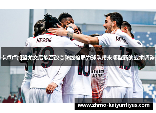 卡卢卢加盟尤文后能否改变防线格局为球队带来哪些新的战术调整