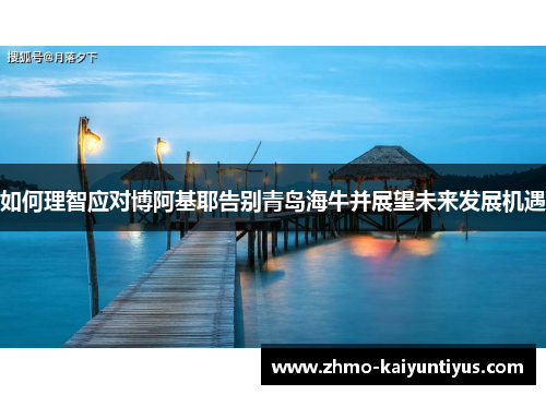 如何理智应对博阿基耶告别青岛海牛并展望未来发展机遇