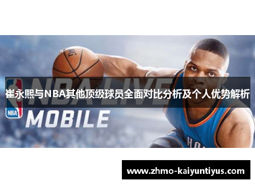 崔永熙与NBA其他顶级球员全面对比分析及个人优势解析