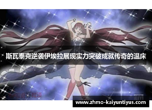 斯瓦泰克逆袭伊埃拉展现实力突破成就传奇的温床