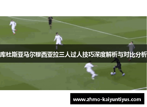 库杜斯亚马尔穆西亚拉三人过人技巧深度解析与对比分析