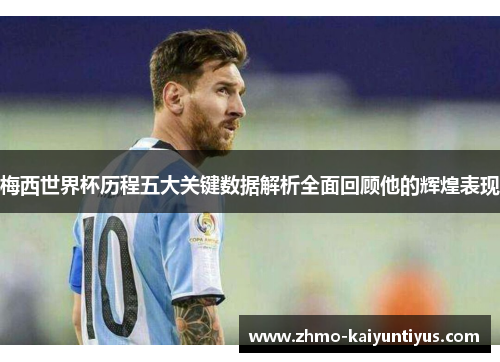 梅西世界杯历程五大关键数据解析全面回顾他的辉煌表现