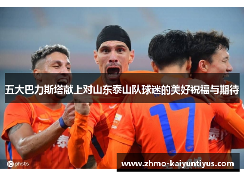 五大巴力斯塔献上对山东泰山队球迷的美好祝福与期待