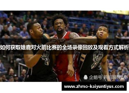 如何获取雄鹿对火箭比赛的全场录像回放及观看方式解析