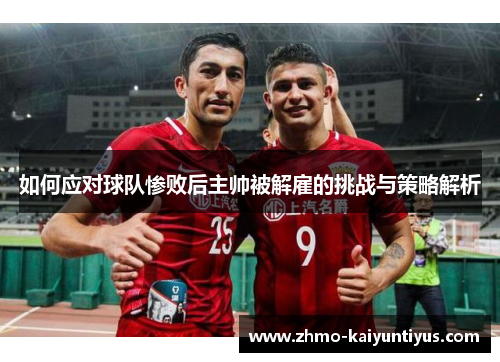 如何应对球队惨败后主帅被解雇的挑战与策略解析
