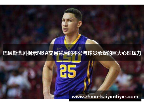 巴恩斯悲剧揭示NBA交易背后的不公与球员承受的巨大心理压力