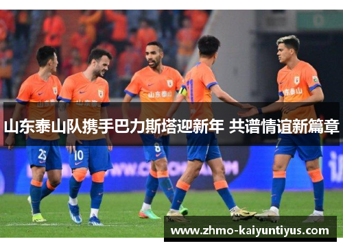 山东泰山队携手巴力斯塔迎新年 共谱情谊新篇章