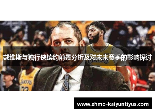 戴维斯与独行侠续约前景分析及对未来赛季的影响探讨