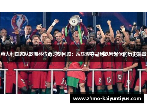 意大利国家队欧洲杯传奇时刻回顾：从辉煌夺冠到跌宕起伏的历史篇章