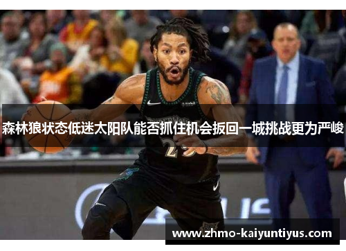 森林狼状态低迷太阳队能否抓住机会扳回一城挑战更为严峻