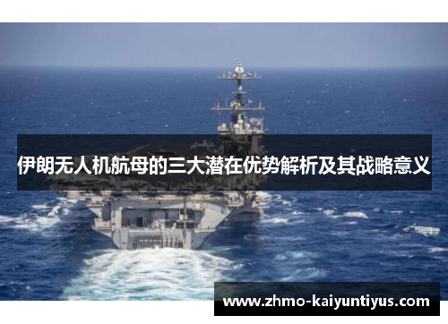伊朗无人机航母的三大潜在优势解析及其战略意义
