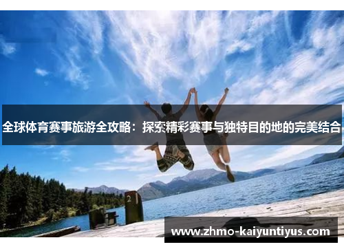 全球体育赛事旅游全攻略：探索精彩赛事与独特目的地的完美结合