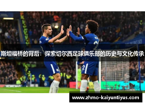 斯坦福桥的背后：探索切尔西足球俱乐部的历史与文化传承