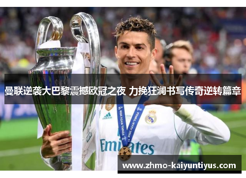 曼联逆袭大巴黎震撼欧冠之夜 力挽狂澜书写传奇逆转篇章