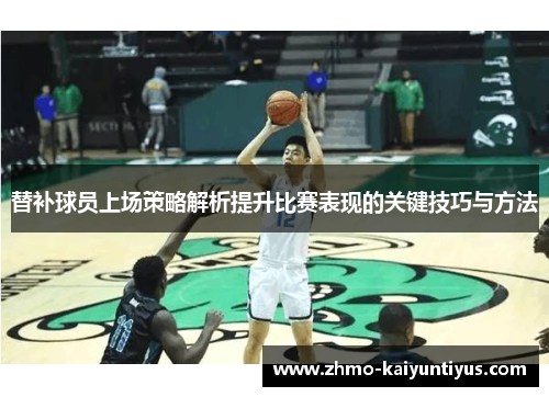 替补球员上场策略解析提升比赛表现的关键技巧与方法