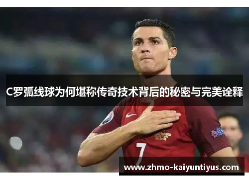 C罗弧线球为何堪称传奇技术背后的秘密与完美诠释
