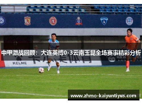 中甲激战回顾：大连英博0-3云南玉昆全场赛事精彩分析