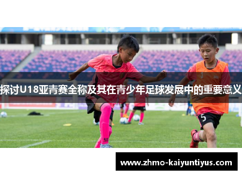 探讨U18亚青赛全称及其在青少年足球发展中的重要意义