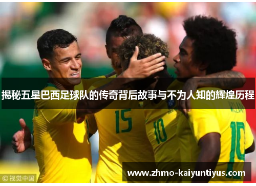 揭秘五星巴西足球队的传奇背后故事与不为人知的辉煌历程