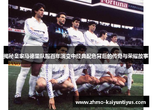 揭秘皇家马德里队服百年演变中经典配色背后的传奇与荣耀故事 揭秘皇家马德里队服百年演变中经典配色背后的传奇与荣耀故事
