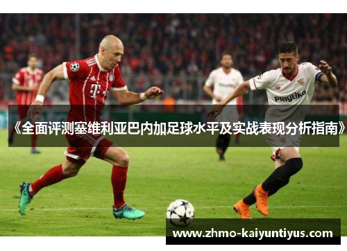 《全面评测塞维利亚巴内加足球水平及实战表现分析指南》