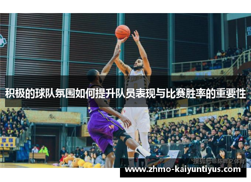 积极的球队氛围如何提升队员表现与比赛胜率的重要性