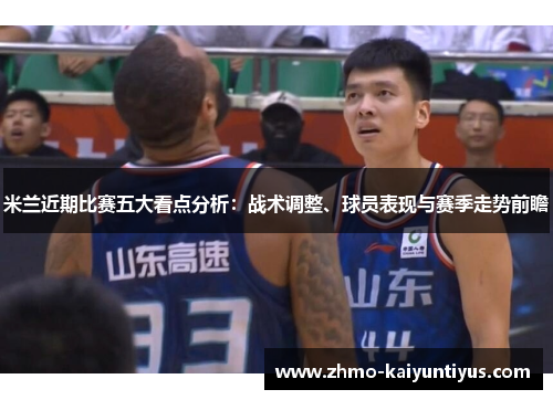 米兰近期比赛五大看点分析：战术调整、球员表现与赛季走势前瞻