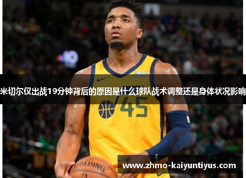 米切尔仅出战19分钟背后的原因是什么球队战术调整还是身体状况影响 米切尔仅出战19分钟背后的原因是什么球队战术调整还是身体状况影响