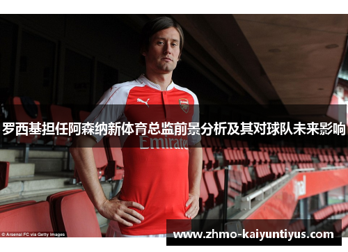 罗西基担任阿森纳新体育总监前景分析及其对球队未来影响