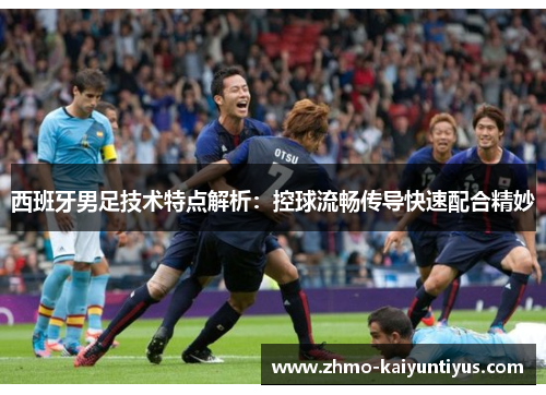 西班牙男足技术特点解析:控球流畅传导快速配合精妙 西班牙男足技术特点解析:控球流畅传导快速配合精妙