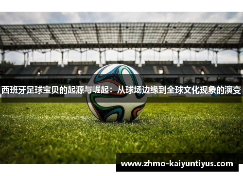 西班牙足球宝贝的起源与崛起:从球场边缘到全球文化现象的演变 西班牙足球宝贝的起源与崛起:从球场边缘到全球文化现象的演变