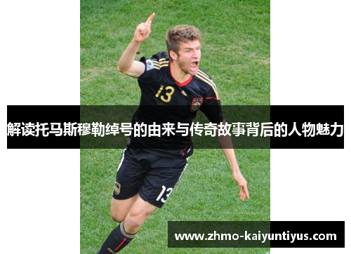 解读托马斯穆勒绰号的由来与传奇故事背后的人物魅力 解读托马斯穆勒绰号的由来与传奇故事背后的人物魅力