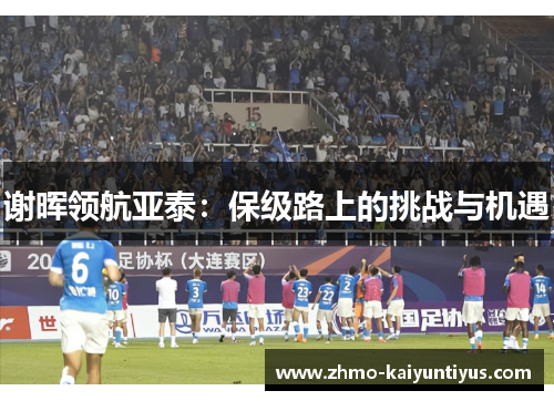 谢晖领航亚泰:保级路上的挑战与机遇 谢晖领航亚泰:保级路上的挑战与机遇