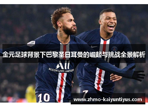 金元足球背景下巴黎圣日耳曼的崛起与挑战全景解析 金元足球背景下巴黎圣日耳曼的崛起与挑战全景解析