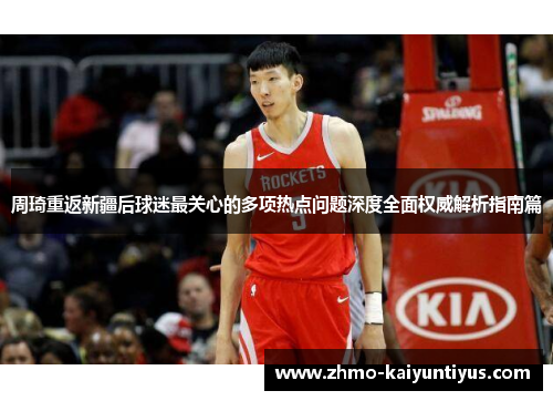 周琦重返新疆后球迷最关心的多项热点问题深度全面权威解析指南篇 周琦重返新疆后球迷最关心的多项热点问题深度全面权威解析指南篇