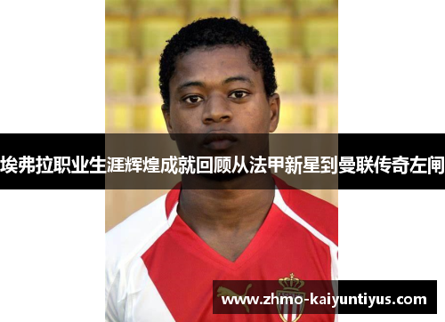 埃弗拉职业生涯辉煌成就回顾从法甲新星到曼联传奇左闸 埃弗拉职业生涯辉煌成就回顾从法甲新星到曼联传奇左闸