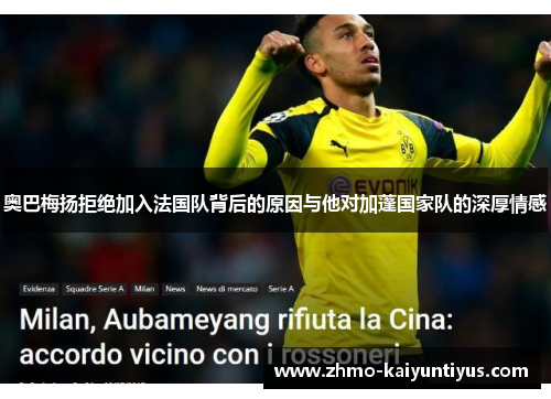 奥巴梅扬拒绝加入法国队背后的原因与他对加蓬国家队的深厚情感 奥巴梅扬拒绝加入法国队背后的原因与他对加蓬国家队的深厚情感