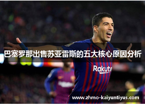 巴塞罗那出售苏亚雷斯的五大核心原因分析 巴塞罗那出售苏亚雷斯的五大核心原因分析