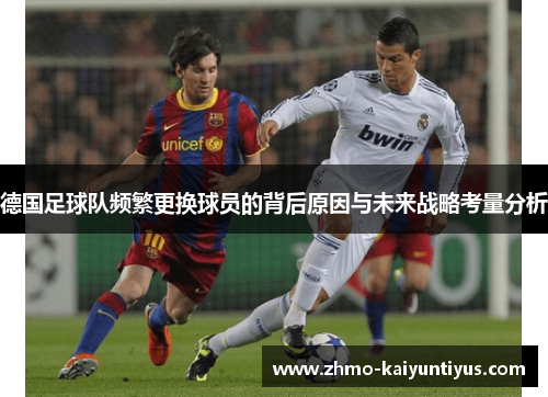 德国足球队频繁更换球员的背后原因与未来战略考量分析 德国足球队频繁更换球员的背后原因与未来战略考量分析