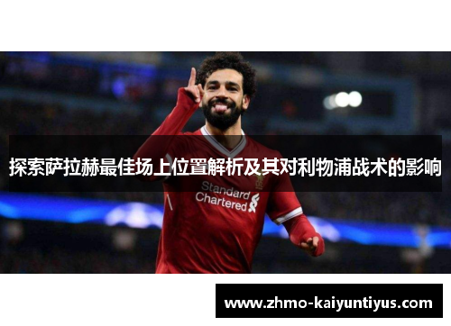 探索萨拉赫最佳场上位置解析及其对利物浦战术的影响
