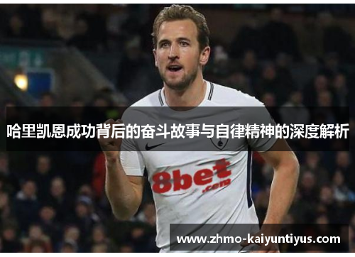 哈里凯恩成功背后的奋斗故事与自律精神的深度解析 哈里凯恩成功背后的奋斗故事与自律精神的深度解析