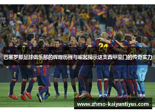 巴塞罗那足球俱乐部的辉煌历程与崛起揭示这支西甲豪门的传奇实力 巴塞罗那足球俱乐部的辉煌历程与崛起揭示这支西甲豪门的传奇实力