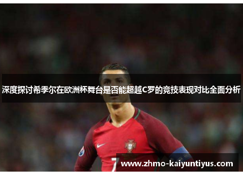 深度探讨希季尔在欧洲杯舞台是否能超越C罗的竞技表现对比全面分析 深度探讨希季尔在欧洲杯舞台是否能超越C罗的竞技表现对比全面分析