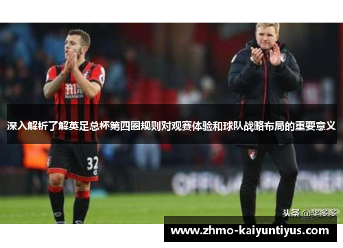 深入解析了解英足总杯第四圈规则对观赛体验和球队战略布局的重要意义
